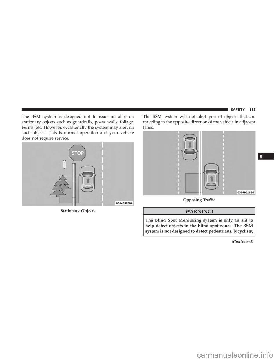 JEEP GRAND CHEROKEE LIMITED 2018  Owners Manual The BSM system is designed not to issue an alert on
stationary objects such as guardrails, posts, walls, foliage,
berms, etc. However, occasionally the system may alert on
such objects. This is normal