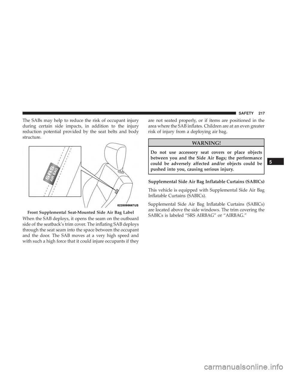 JEEP GRAND CHEROKEE LIMITED 2018  Owners Manual The SABs may help to reduce the risk of occupant injury
during certain side impacts, in addition to the injury
reduction potential provided by the seat belts and body
structure.
When the SAB deploys, 