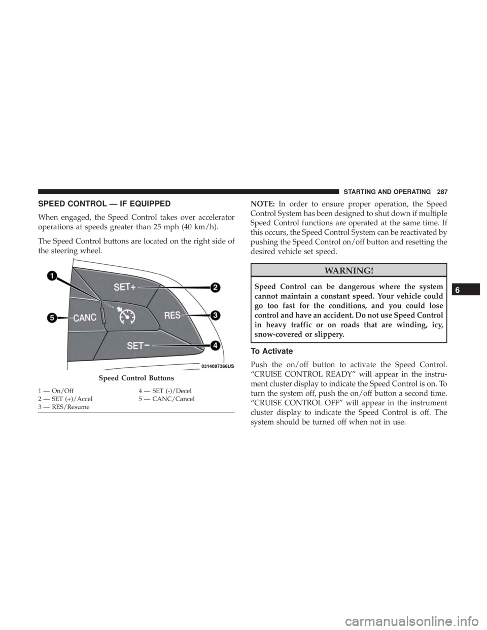 JEEP GRAND CHEROKEE LIMITED 2018 Owners Manual SPEED CONTROL — IF EQUIPPED
When engaged, the Speed Control takes over accelerator
operations at speeds greater than 25 mph (40 km/h).
The Speed Control buttons are located on the right side of
the JEEP GRAND CHEROKEE LIMITED 2018 Owners Manual SPEED CONTROL — IF EQUIPPED
When engaged, the Speed Control takes over accelerator
operations at speeds greater than 25 mph (40 km/h).
The Speed Control buttons are located on the right side of
the