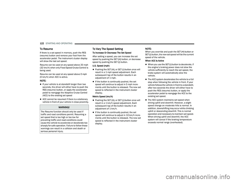 JEEP COMPASS 2023  Owners Manual 
122STARTING AND OPERATING  
To Resume
If there is a set speed in memory, push the RES 
(resume) button and remove your foot from the 
accelerator pedal. The instrument cluster display 
will show the 