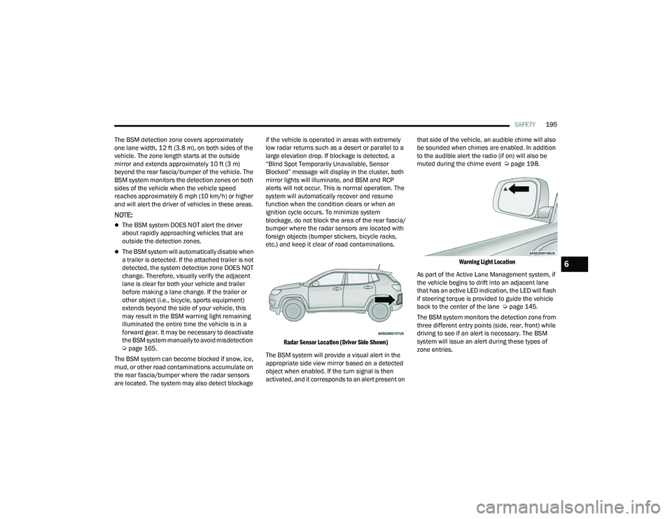 JEEP COMPASS 2023  Owners Manual 
SAFETY195
The BSM detection zone covers approximately 
one lane width, 12 ft (3.8 m), on both sides of the 
vehicle. The zone length starts at the outside 
mirror and extends approximately 10 ft (3 m