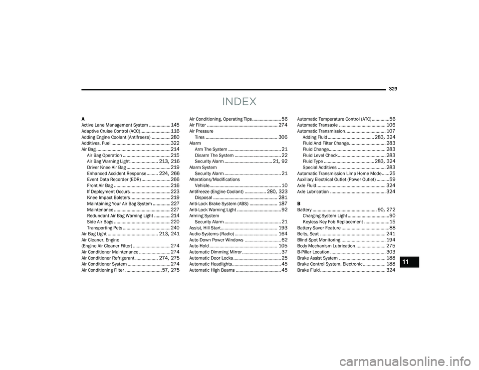 JEEP COMPASS 2023 User Guide
329
INDEX
A
Active Lane Management System................. 145Adaptive Cruise Control (ACC)........................ 116Adding Engine Coolant (Antifreeze)............... 280Additives, Fuel............ JEEP COMPASS 2023 User Guide
329
INDEX
A
Active Lane Management System................. 145Adaptive Cruise Control (ACC)........................ 116Adding Engine Coolant (Antifreeze)............... 280Additives, Fuel............