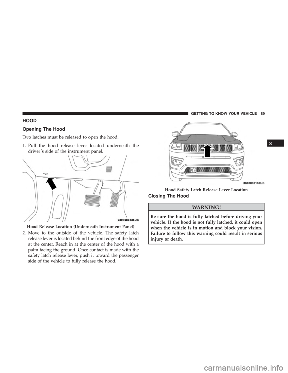 JEEP COMPASS TRAILHAWK 2019  Owners Manual HOOD
Opening The Hood
Two latches must be released to open the hood.
1. Pull the hood release lever located underneath thedriver ’s side of the instrument panel.
2. Move to the outside of the vehicl