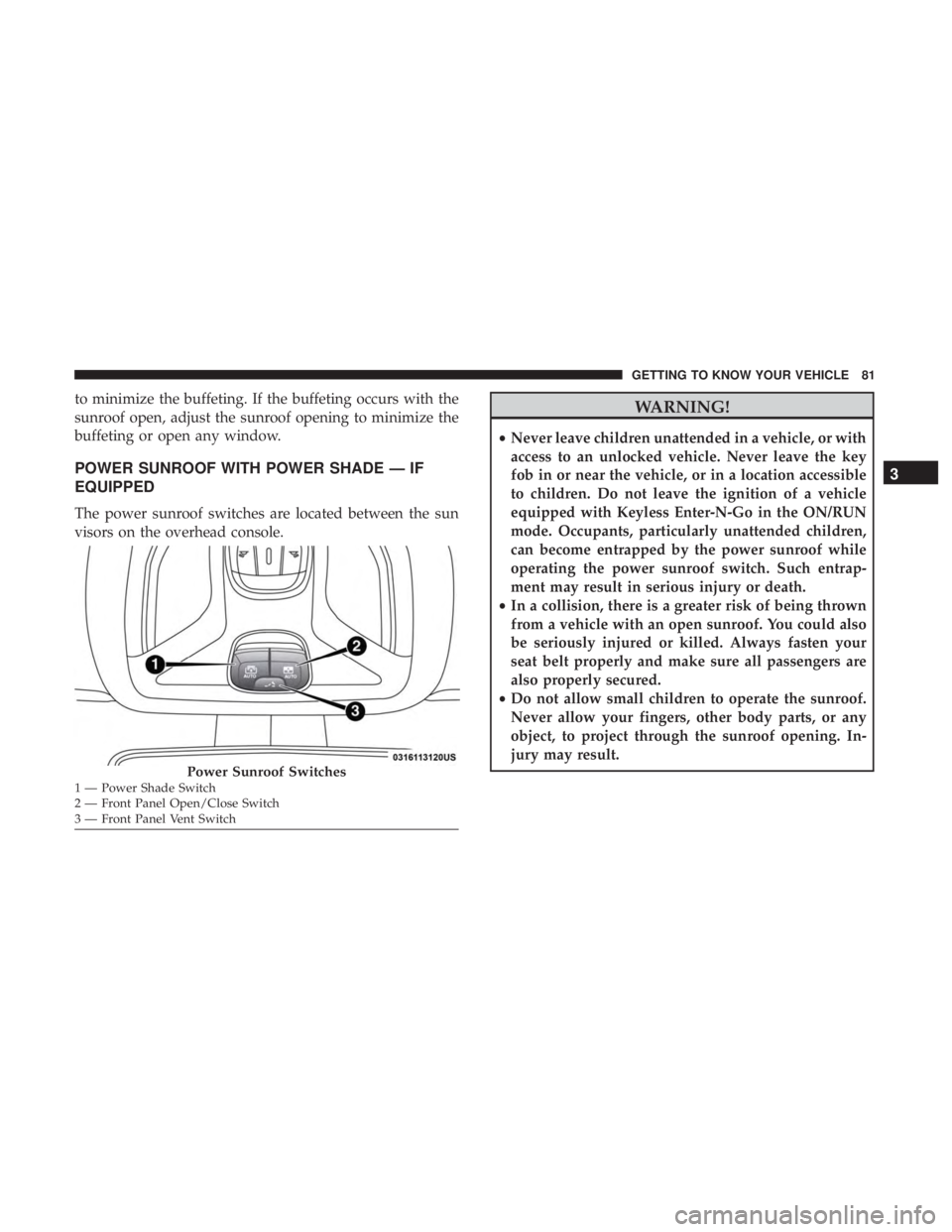 JEEP COMPASS LATITUDE 2018  Owners Manual to minimize the buffeting. If the buffeting occurs with the
sunroof open, adjust the sunroof opening to minimize the
buffeting or open any window.
POWER SUNROOF WITH POWER SHADE — IF
EQUIPPED
The po