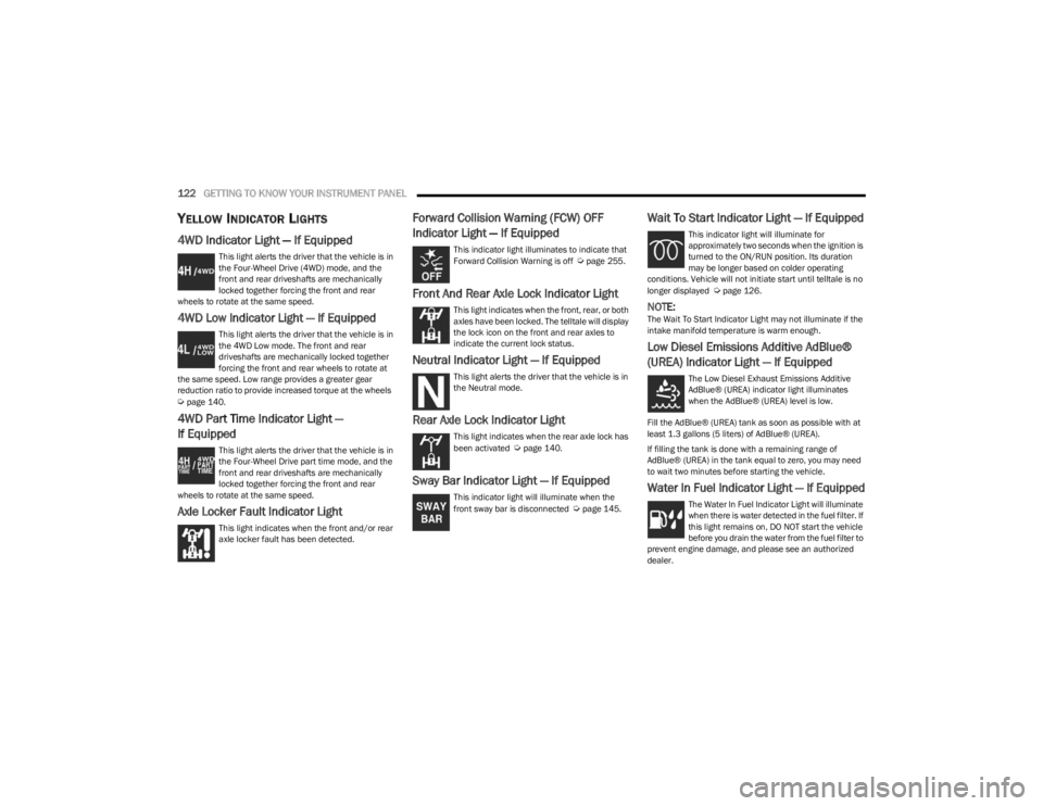 JEEP WRANGLER 2023  Owners Manual 
122GETTING TO KNOW YOUR INSTRUMENT PANEL  
YELLOW INDICATOR LIGHTS
4WD Indicator Light — If Equipped
This light alerts the driver that the vehicle is in 
the Four-Wheel Drive (4WD) mode, and the 
f