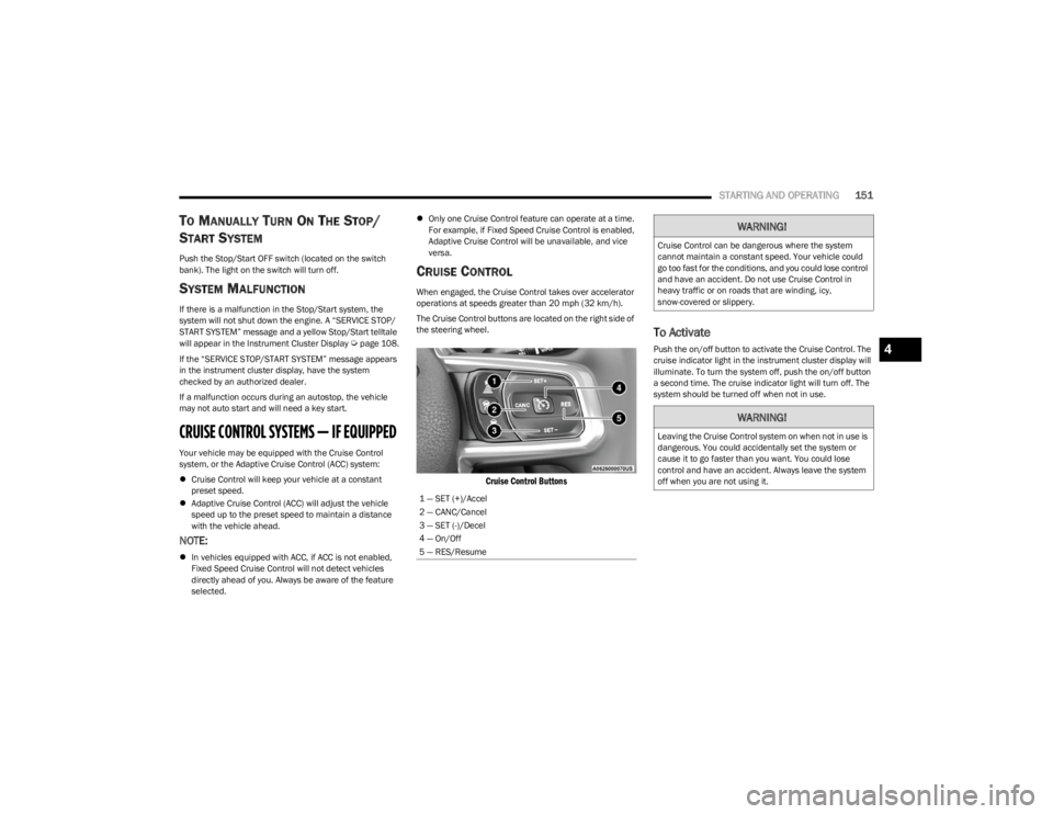 JEEP WRANGLER 2023  Owners Manual 
STARTING AND OPERATING151
TO MANUALLY TURN ON THE STOP/
S
TART SYSTEM
Push the Stop/Start OFF switch (located on the switch 
bank). The light on the switch will turn off.
SYSTEM MALFUNCTION
If there 