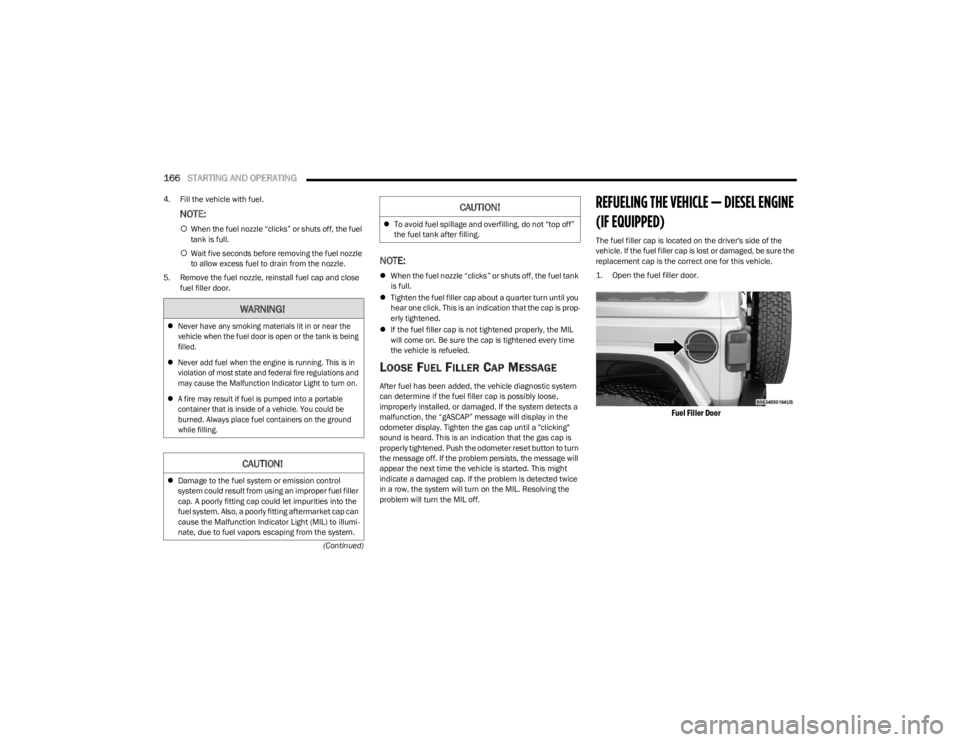 JEEP WRANGLER 2023  Owners Manual 
166STARTING AND OPERATING  
(Continued)
4. Fill the vehicle with fuel.
NOTE:

When the fuel nozzle “clicks” or shuts off, the fuel 
tank is full.
 Wait five seconds before removing the fuel