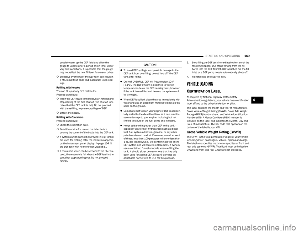 JEEP WRANGLER 2023  Owners Manual 
STARTING AND OPERATING169
possibly warm up the DEF fluid and allow the 
gauge to update after a period of run time. Under 
very cold conditions, it is possible that the gauge 
may not reflect the new