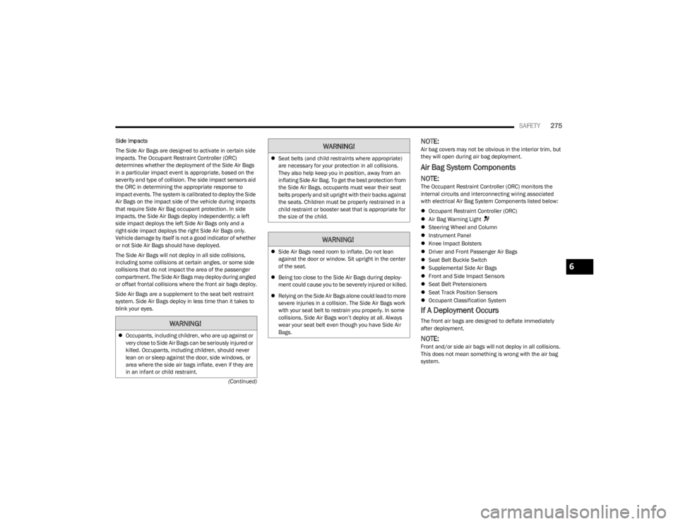 JEEP WRANGLER 2023 Owners Manual
SAFETY275
(Continued)
Side Impacts
The Side Air Bags are designed to activate in certain side
impacts. The Occupant Restraint Controller (ORC)
determines whether the deployment of the Side Air Bags JEEP WRANGLER 2023 Owners Manual
SAFETY275
(Continued)
Side Impacts
The Side Air Bags are designed to activate in certain side
impacts. The Occupant Restraint Controller (ORC)
determines whether the deployment of the Side Air Bags