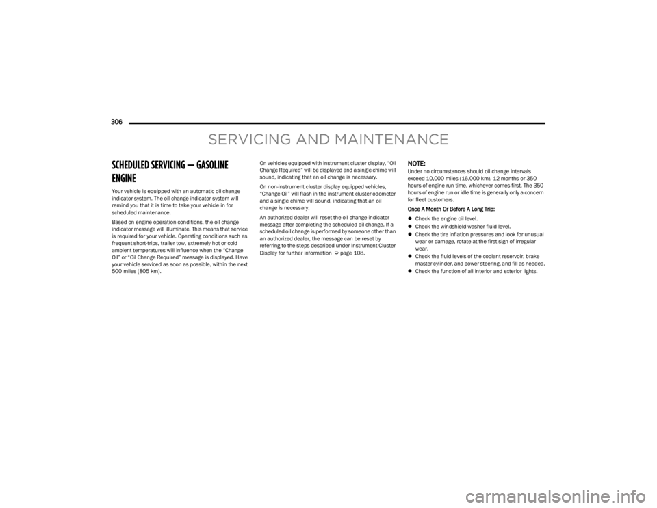 JEEP WRANGLER 2023  Owners Manual 
306  
SERVICING AND MAINTENANCE
SCHEDULED SERVICING — GASOLINE 
ENGINE 
Your vehicle is equipped with an automatic oil change 
indicator system. The oil change indicator system will 
remind you tha