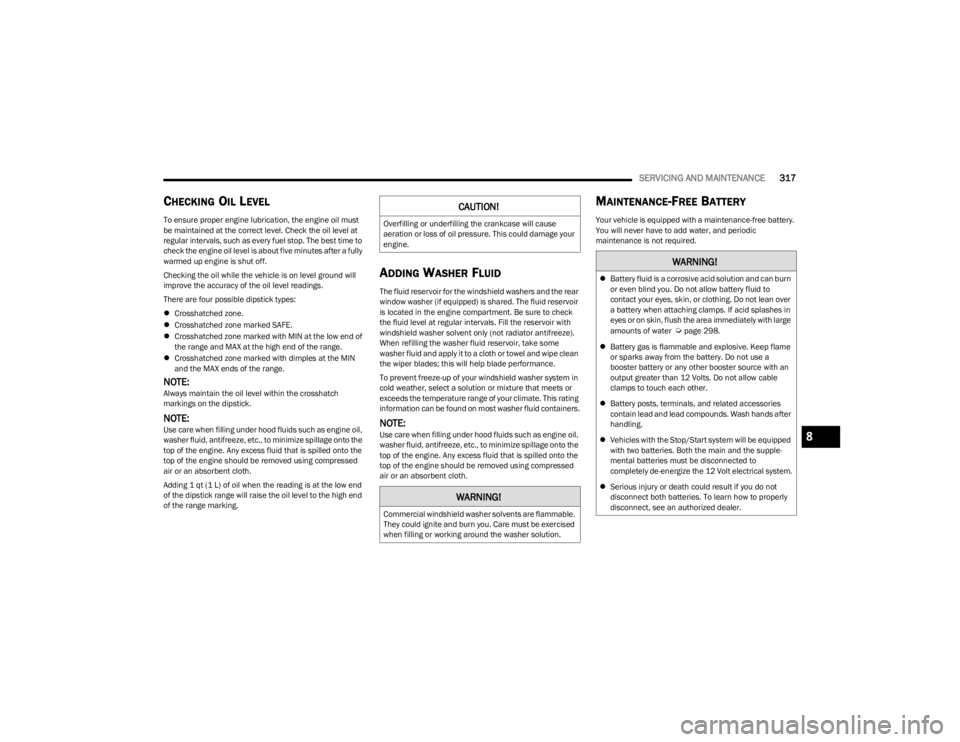 JEEP WRANGLER 2023  Owners Manual 
SERVICING AND MAINTENANCE317
CHECKING OIL LEVEL
To ensure proper engine lubrication, the engine oil must 
be maintained at the correct level. Check the oil level at 
regular intervals, such as every 