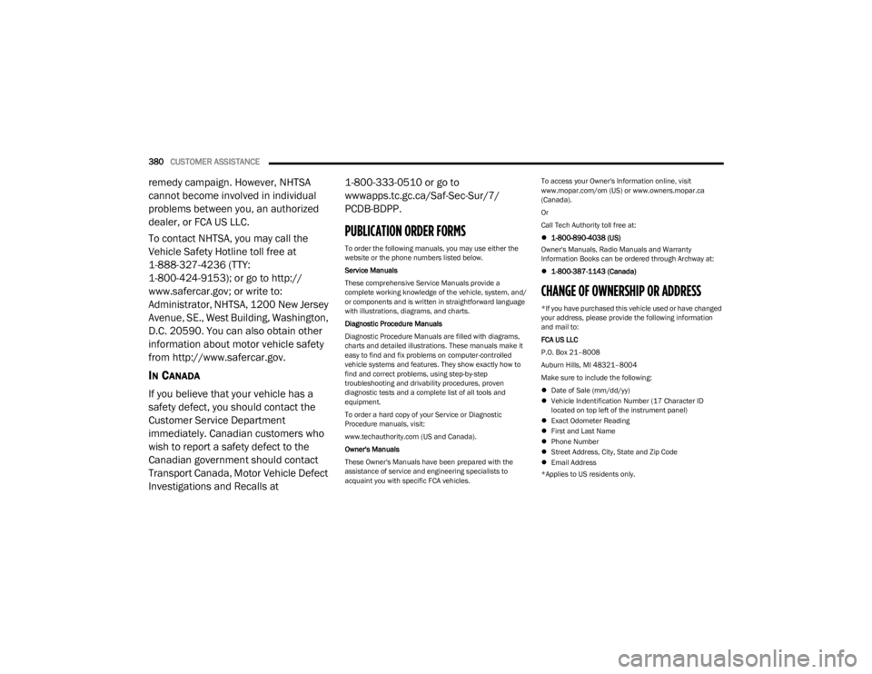 JEEP WRANGLER 2023  Owners Manual 
380CUSTOMER ASSISTANCE  
remedy campaign. However, NHTSA 
cannot become involved in individual 
problems between you, an authorized 
dealer, or FCA US LLC.
To contact NHTSA, you may call the 
Vehicle