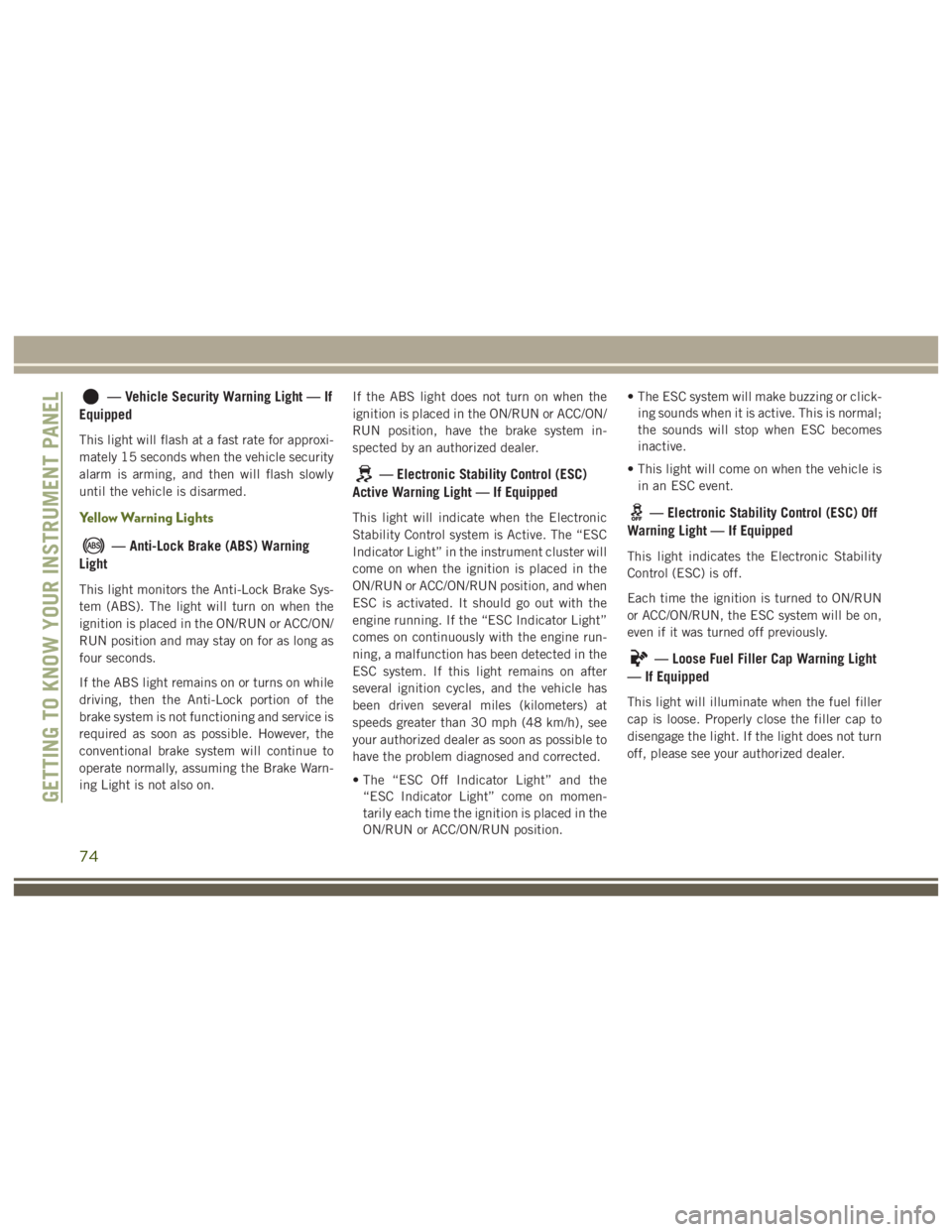 JEEP WRANGLER RUBICON 2019 Owners Manual — Anti-Lock Brake (ABS) Warning
Light
This light monitors the Anti-Lock Brake Sys-
tem (ABS). The light will turn on when the
ignition is placed in the ON/RUN or ACC/ON/
RUN position and may stay on JEEP WRANGLER RUBICON 2019 Owners Manual — Anti-Lock Brake (ABS) Warning
Light
This light monitors the Anti-Lock Brake Sys-
tem (ABS). The light will turn on when the
ignition is placed in the ON/RUN or ACC/ON/
RUN position and may stay on
