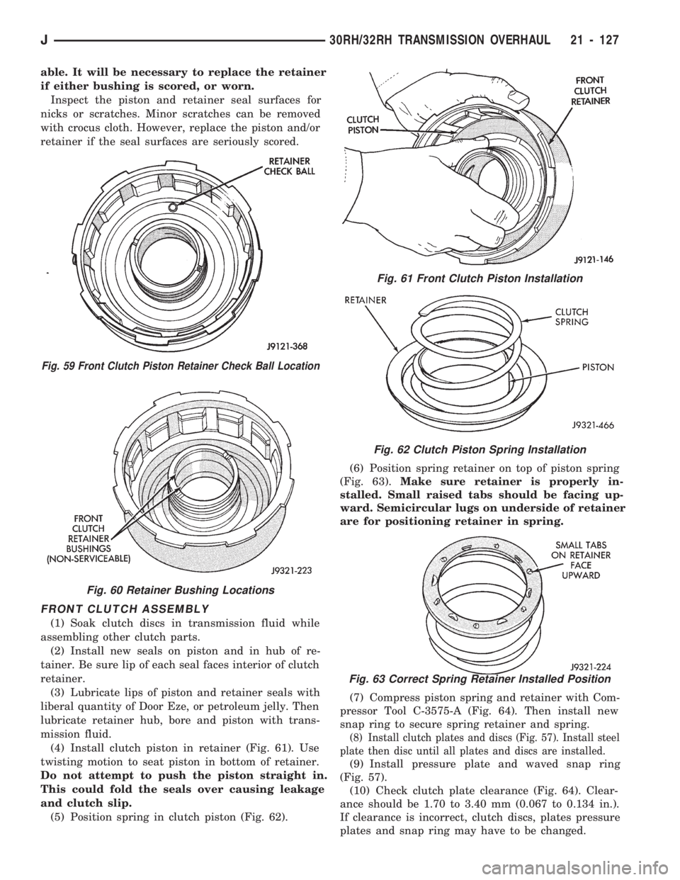 JEEP WRANGLER 1994 Owners Manual Fig. 60 Retainer Bushing Locations
Fig. 61 Front Clutch Piston Installation
Fig. 62 Clutch Piston Spring Installation
Fig. 63 Correct Spring Retainer Installed Position
J30RH/32RH TRANSMISSION OVERHAU JEEP WRANGLER 1994 Owners Manual Fig. 60 Retainer Bushing Locations
Fig. 61 Front Clutch Piston Installation
Fig. 62 Clutch Piston Spring Installation
Fig. 63 Correct Spring Retainer Installed Position
J30RH/32RH TRANSMISSION OVERHAU