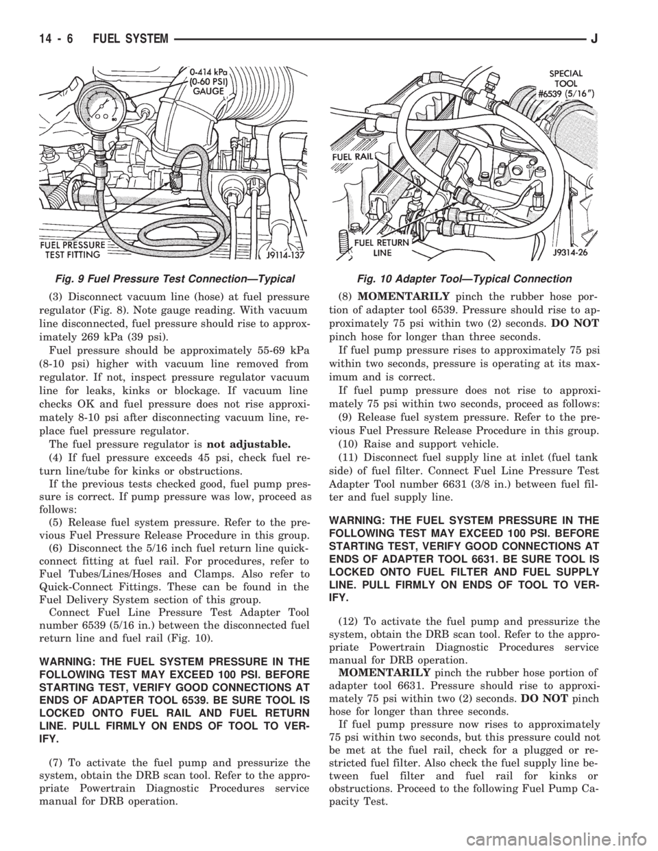 JEEP WRANGLER 1994  Owners Manual (3) Disconnect vacuum line (hose) at fuel pressure
regulator (Fig. 8). Note gauge reading. With vacuum
line disconnected, fuel pressure should rise to approx-
imately 269 kPa (39 psi).
Fuel pressure s