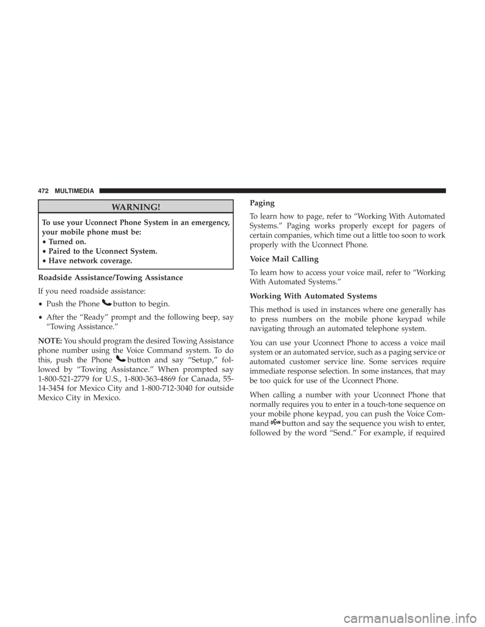 JEEP WRANGLER JK 2019 Owners Manual WARNING!
To use your Uconnect Phone System in an emergency,
your mobile phone must be:
•Turned on.
• Paired to the Uconnect System.
• Have network coverage.
Roadside Assistance/Towing Assistance JEEP WRANGLER JK 2019 Owners Manual WARNING!
To use your Uconnect Phone System in an emergency,
your mobile phone must be:
•Turned on.
• Paired to the Uconnect System.
• Have network coverage.
Roadside Assistance/Towing Assistance
