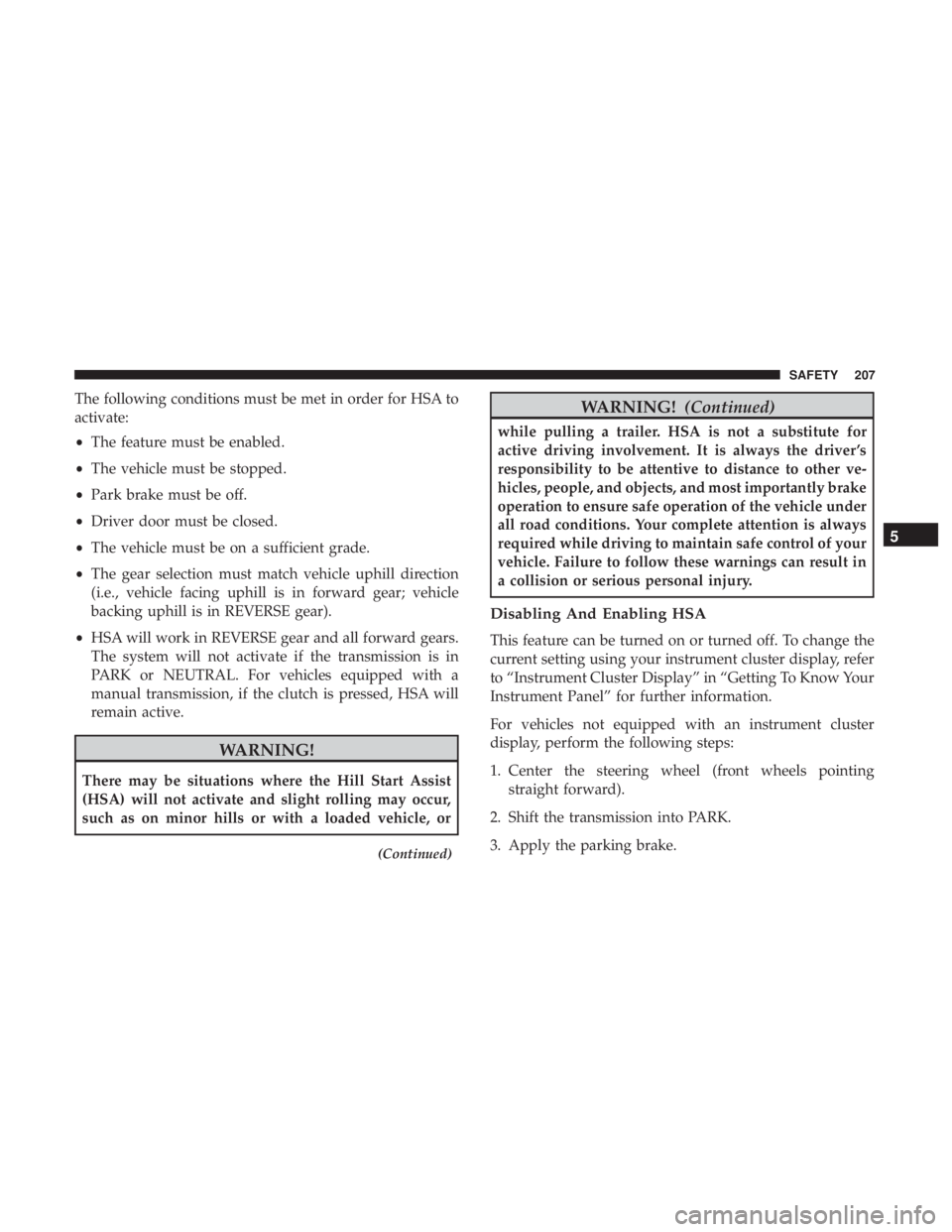 JEEP WRANGLER JK 2018  Owners Manual The following conditions must be met in order for HSA to
activate:
•The feature must be enabled.
• The vehicle must be stopped.
• Park brake must be off.
• Driver door must be closed.
• The 