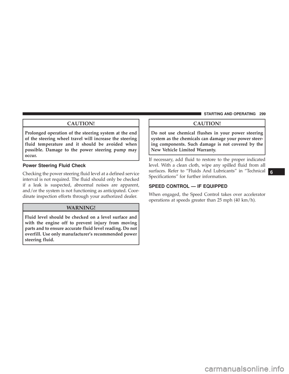 JEEP WRANGLER JK 2018  Owners Manual CAUTION!
Prolonged operation of the steering system at the end
of the steering wheel travel will increase the steering
fluid temperature and it should be avoided when
possible. Damage to the power ste