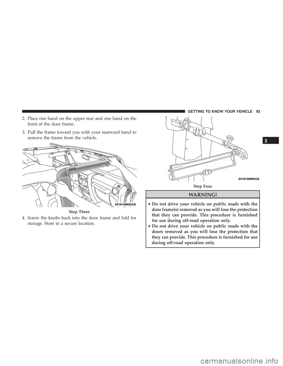 JEEP WRANGLER JK 2018  Owners Manual 2. Place one hand on the upper rear and one hand on thefront of the door frame.
3. Pull the frame toward you with your rearward hand to remove the frame from the vehicle.
4. Screw the knobs back into 