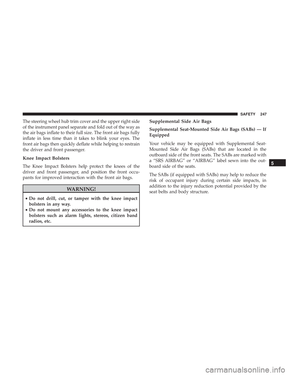 JEEP WRANGLER 2017  Owners Manual The steering wheel hub trim cover and the upper right side
of the instrument panel separate and fold out of the way as
the air bags inflate to their full size. The front air bags fully
inflate in less