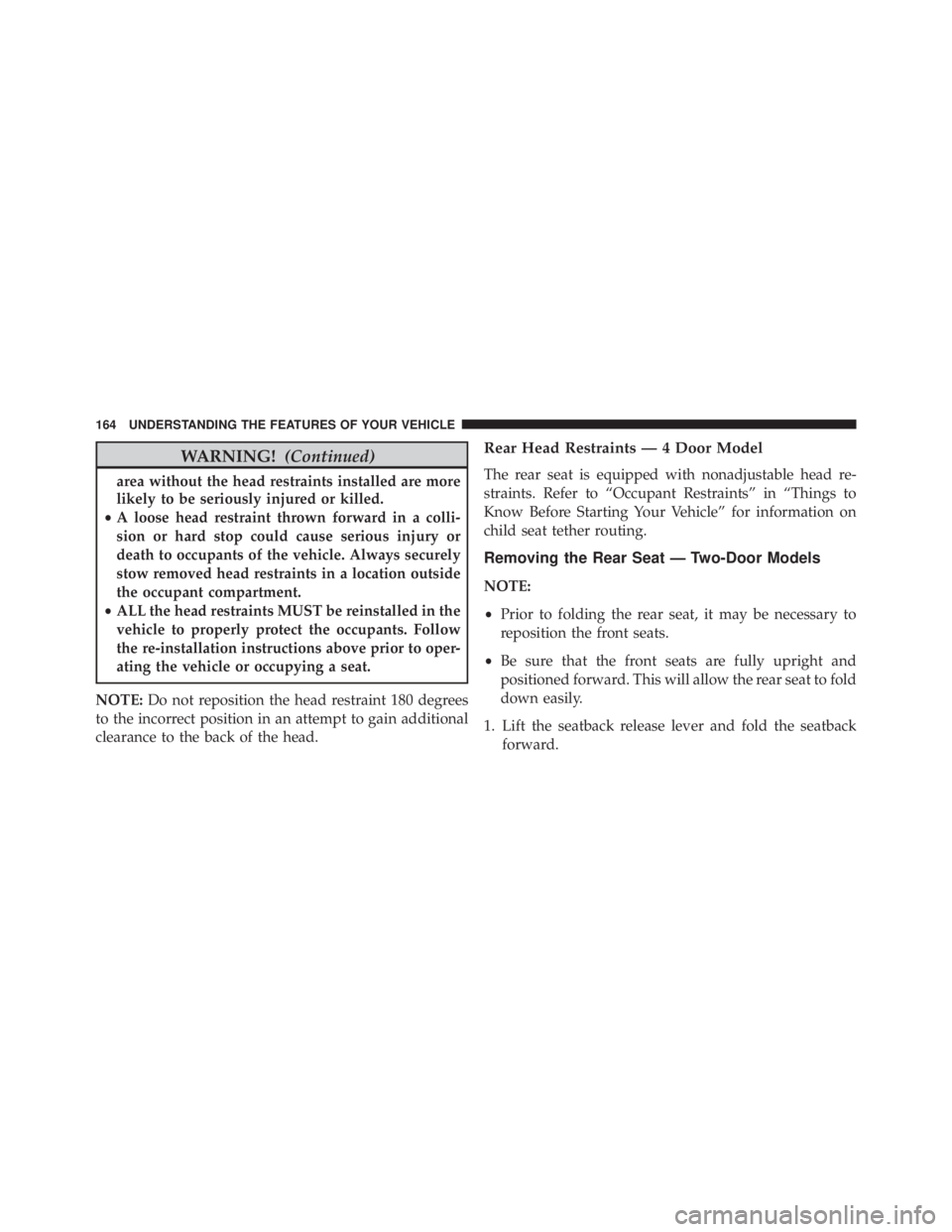 JEEP WRANGLER 2016  Owners Manual WARNING!(Continued)
area without the head restraints installed are more
likely to be seriously injured or killed.
• A loose head restraint thrown forward in a colli-
sion or hard stop could cause se