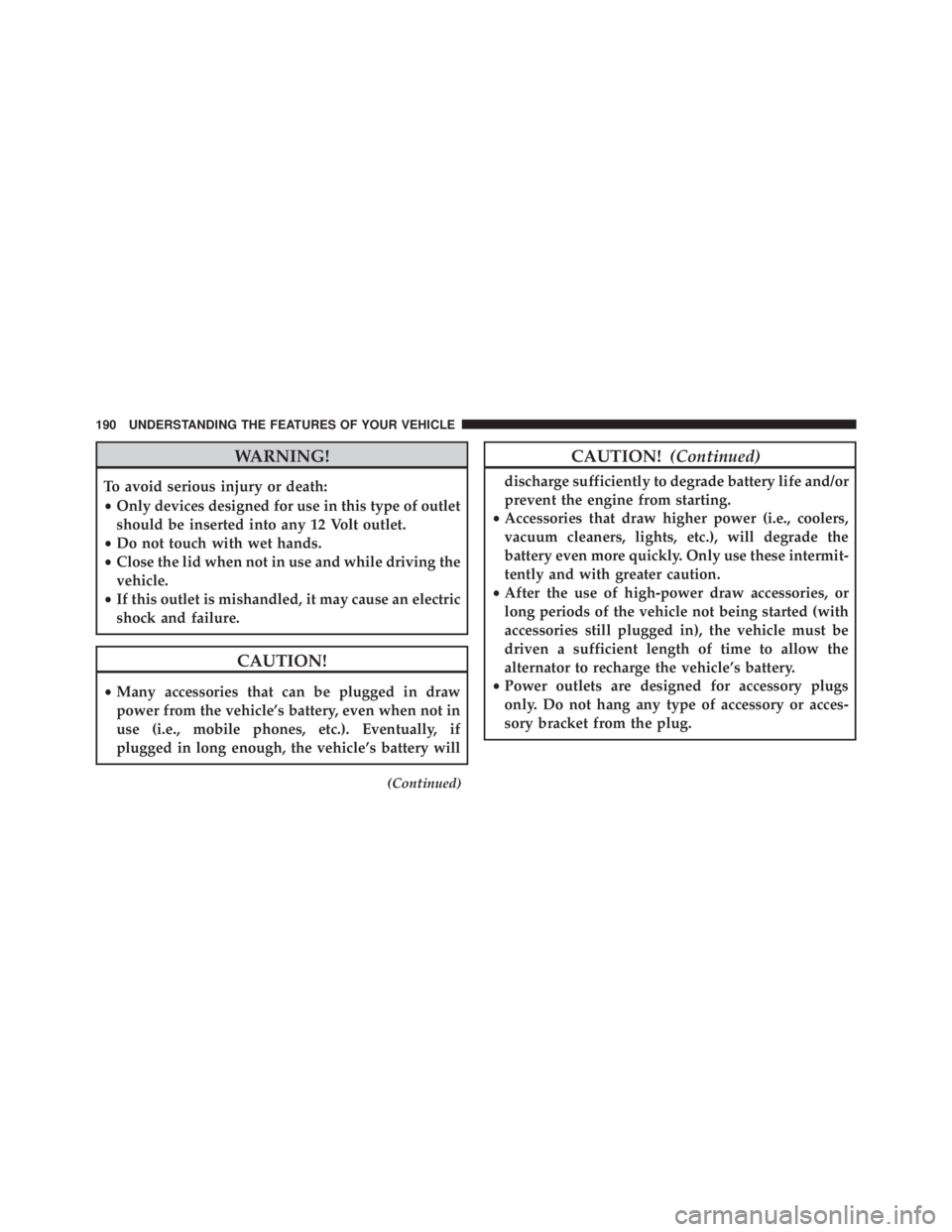 JEEP WRANGLER 2016 Owners Manual WARNING!
To avoid serious injury or death:
•Only devices designed for use in this type of outlet
should be inserted into any 12 Volt outlet.
• Do not touch with wet hands.
• Close the lid when n