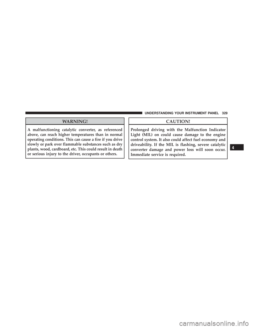 JEEP WRANGLER 2016 Owners Manual WARNING!
A malfunctioning catalytic converter, as referenced
above, can reach higher temperatures than in normal
operating conditions. This can cause a fire if you drive
slowly or park over flammable JEEP WRANGLER 2016 Owners Manual WARNING!
A malfunctioning catalytic converter, as referenced
above, can reach higher temperatures than in normal
operating conditions. This can cause a fire if you drive
slowly or park over flammable