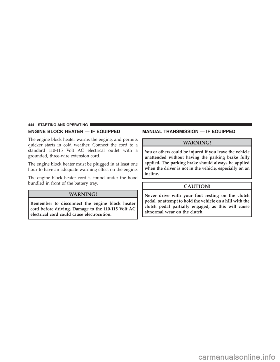 JEEP WRANGLER 2016  Owners Manual ENGINE BLOCK HEATER — IF EQUIPPED
The engine block heater warms the engine, and permits
quicker starts in cold weather. Connect the cord to a
standard 110-115 Volt AC electrical outlet with a
ground