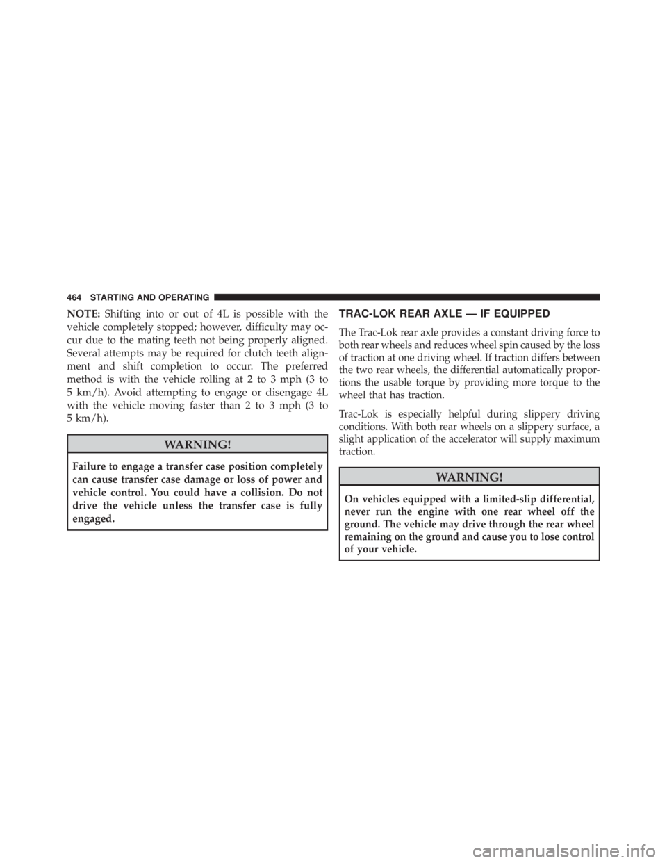 JEEP WRANGLER 2016  Owners Manual NOTE:Shifting into or out of 4L is possible with the
vehicle completely stopped; however, difficulty may oc-
cur due to the mating teeth not being properly aligned.
Several attempts may be required fo