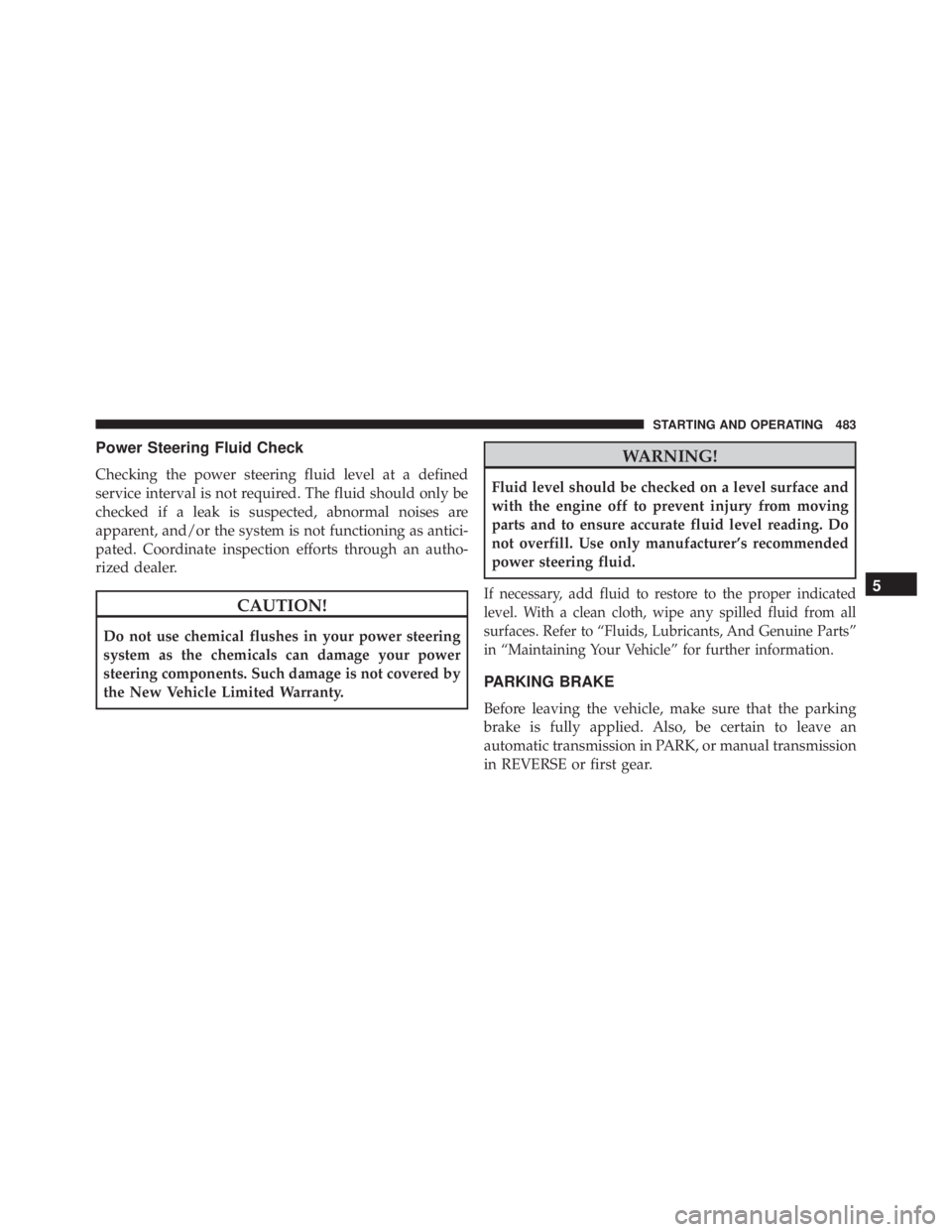 JEEP WRANGLER 2016  Owners Manual Power Steering Fluid Check
Checking the power steering fluid level at a defined
service interval is not required. The fluid should only be
checked if a leak is suspected, abnormal noises are
apparent,