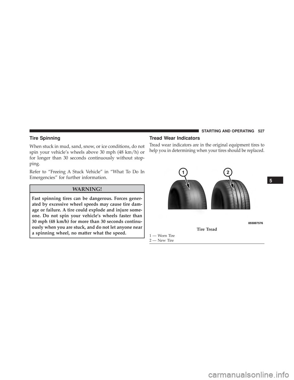 JEEP WRANGLER 2016  Owners Manual Tire Spinning
When stuck in mud, sand, snow, or ice conditions, do not
spin your vehicle’s wheels above 30 mph (48 km/h) or
for longer than 30 seconds continuously without stop-
ping.
Refer to “Fr