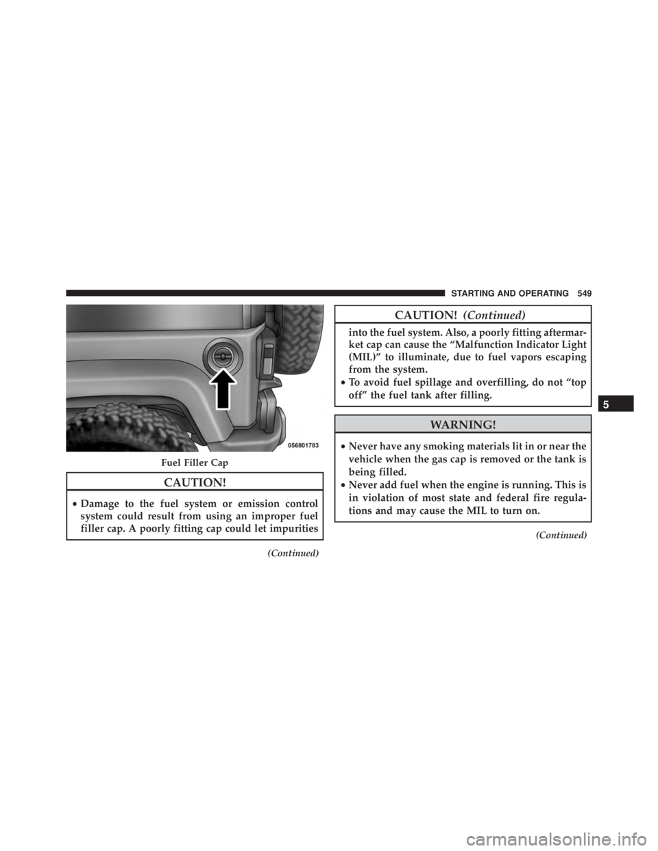 JEEP WRANGLER 2016 Owners Manual CAUTION!
•Damage to the fuel system or emission control
system could result from using an improper fuel
filler cap. A poorly fitting cap could let impurities
(Continued) JEEP WRANGLER 2016 Owners Manual CAUTION!
•Damage to the fuel system or emission control
system could result from using an improper fuel
filler cap. A poorly fitting cap could let impurities
(Continued)