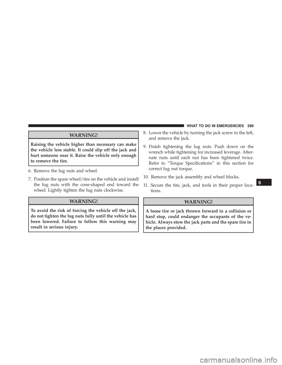 JEEP WRANGLER 2016  Owners Manual WARNING!
Raising the vehicle higher than necessary can make
the vehicle less stable. It could slip off the jack and
hurt someone near it. Raise the vehicle only enough
to remove the tire.
6. Remove th