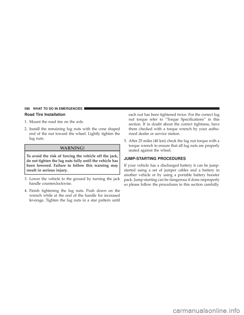 JEEP WRANGLER 2016 User Guide Road Tire Installation
1. Mount the road tire on the axle.
2. Install the remaining lug nuts with the cone shapedend of the nut toward the wheel. Lightly tighten the
lug nuts. 