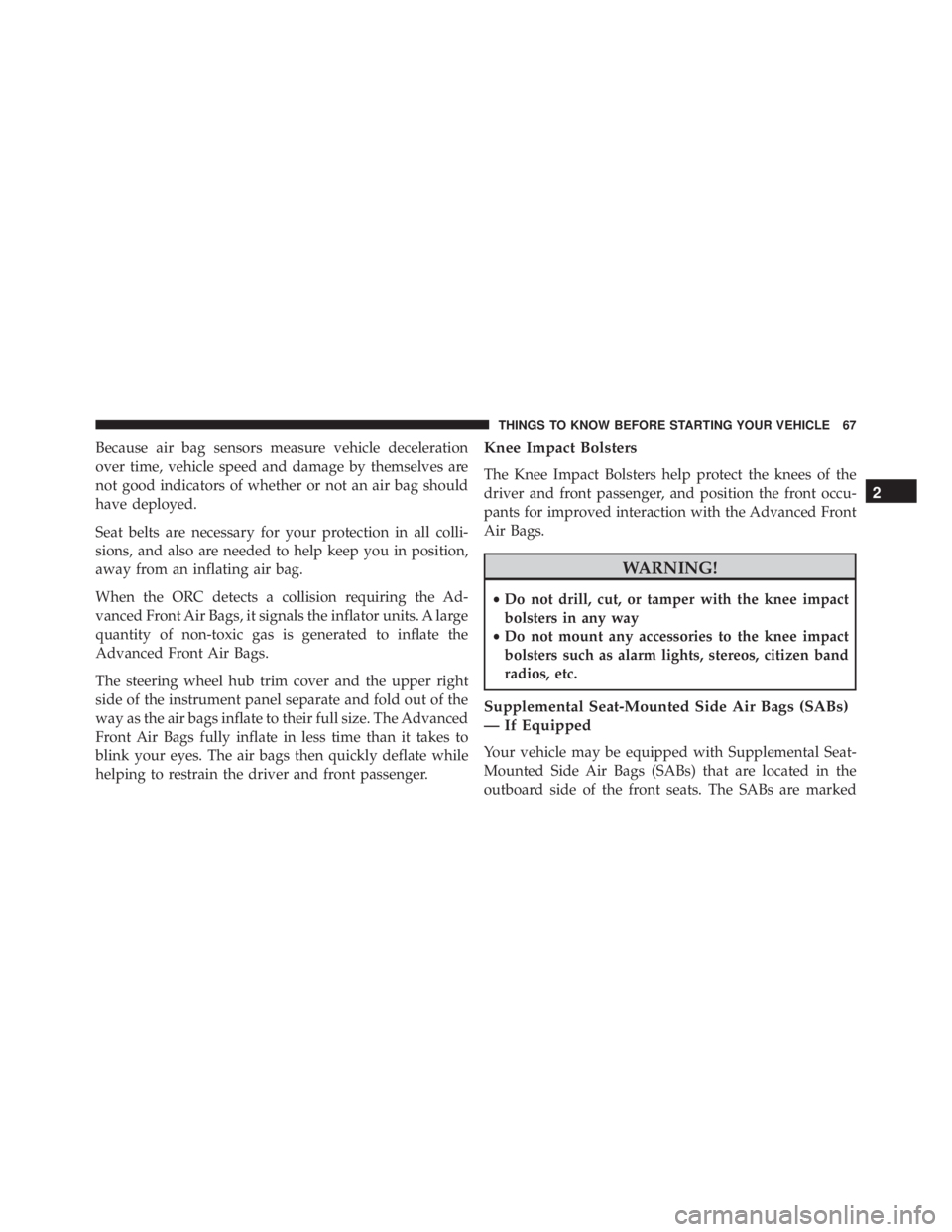 JEEP WRANGLER 2016  Owners Manual Because air bag sensors measure vehicle deceleration
over time, vehicle speed and damage by themselves are
not good indicators of whether or not an air bag should
have deployed.
Seat belts are necessa