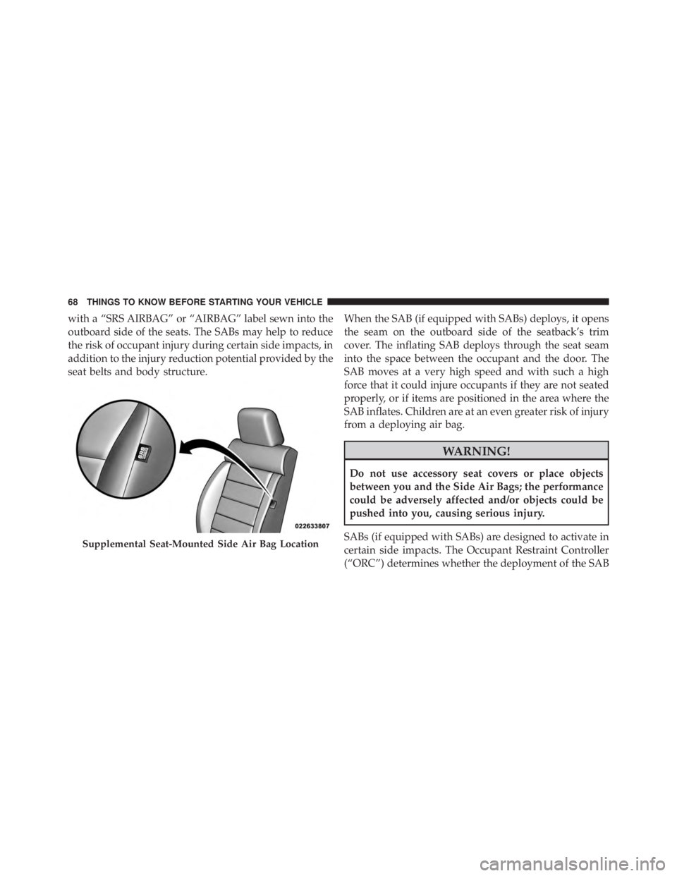 JEEP WRANGLER 2016  Owners Manual with a “SRS AIRBAG” or “AIRBAG” label sewn into the
outboard side of the seats. The SABs may help to reduce
the risk of occupant injury during certain side impacts, in
addition to the injury r