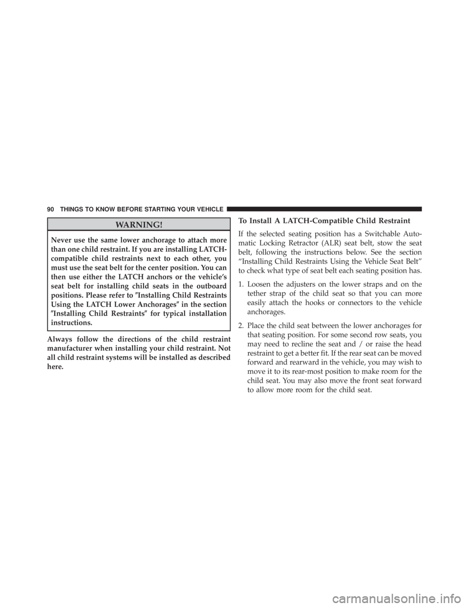 JEEP WRANGLER 2016  Owners Manual WARNING!
Never use the same lower anchorage to attach more
than one child restraint. If you are installing LATCH-
compatible child restraints next to each other, you
must use the seat belt for the cen