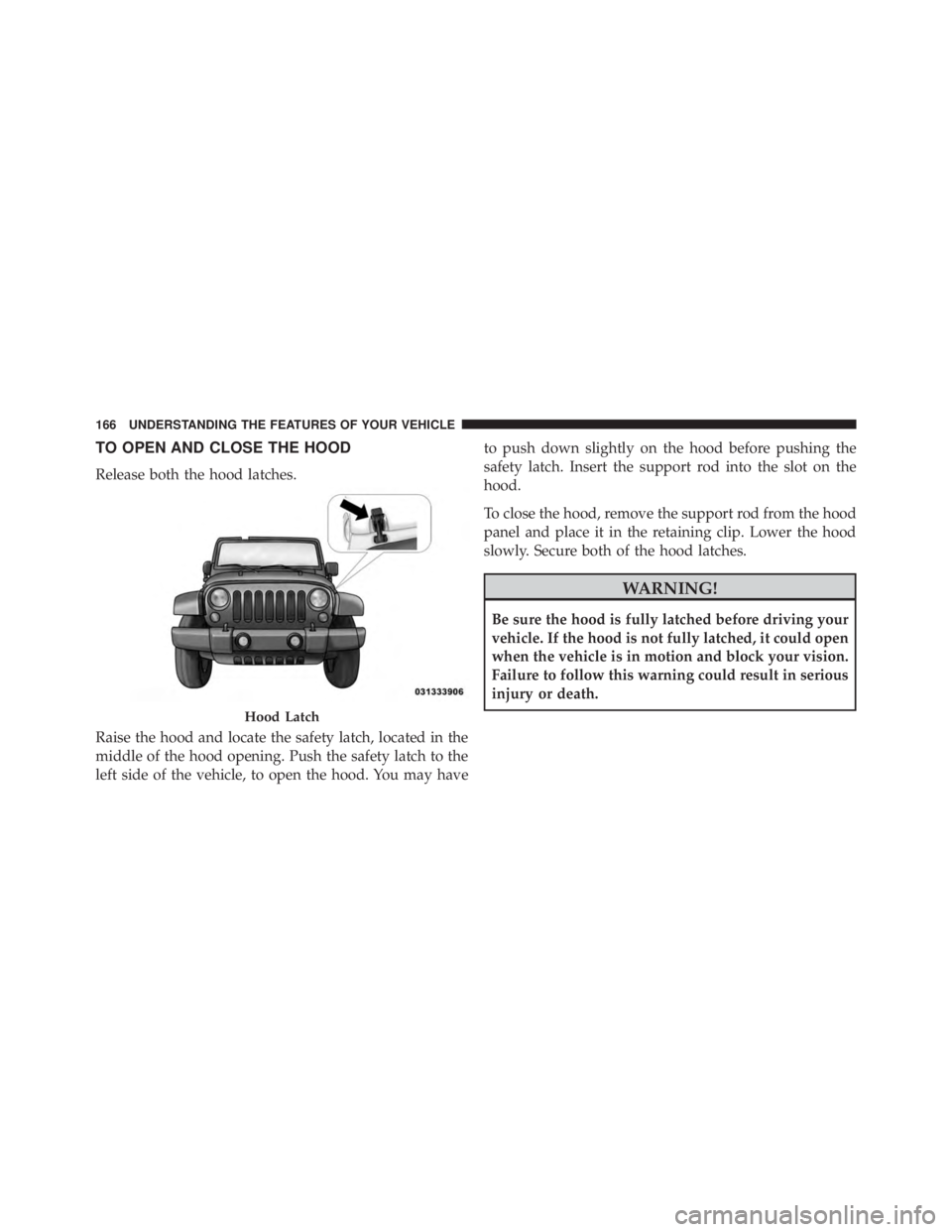 JEEP WRANGLER 2015  Owners Manual TO OPEN AND CLOSE THE HOOD
Release both the hood latches.
Raise the hood and locate the safety latch, located in the
middle of the hood opening. Push the safety latch to the
left side of the vehicle, 