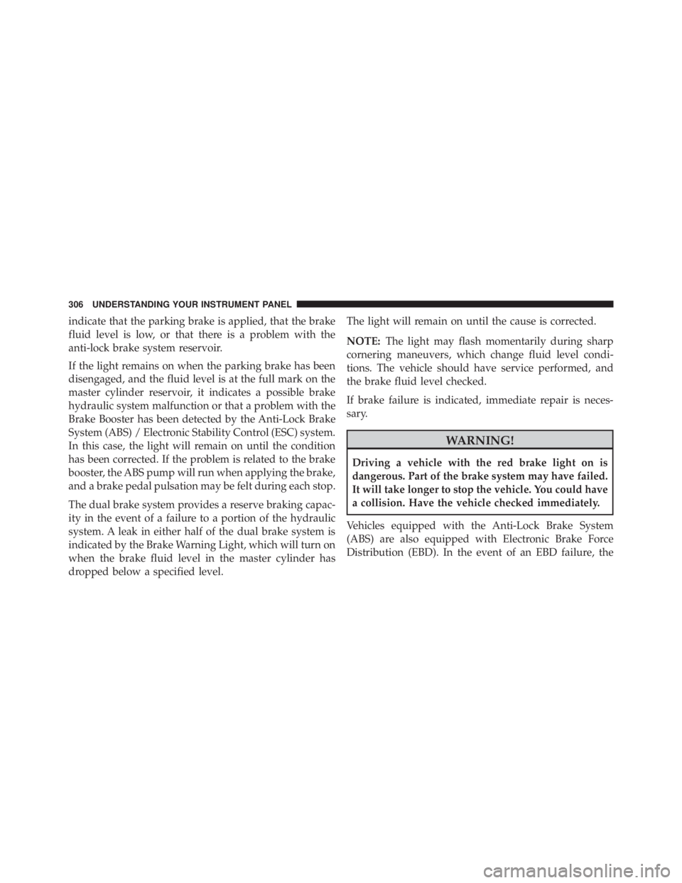 JEEP WRANGLER 2015  Owners Manual indicate that the parking brake is applied, that the brake
fluid level is low, or that there is a problem with the
anti-lock brake system reservoir.
If the light remains on when the parking brake has 