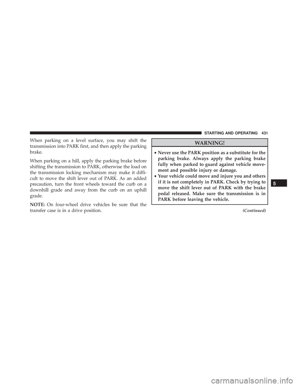 JEEP WRANGLER 2015  Owners Manual When parking on a level surface, you may shift the
transmission into PARK first, and then apply the parking
brake.
When parking on a hill, apply the parking brake before
shifting the transmission to P