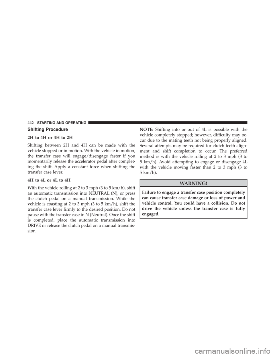 JEEP WRANGLER 2015 Owners Manual Shifting Procedure
2H to 4H or 4H to 2H
Shifting between 2H and 4H can be made with the
vehicle stopped or in motion. With the vehicle in motion,
the transfer case will engage/disengage faster if you
JEEP WRANGLER 2015 Owners Manual Shifting Procedure
2H to 4H or 4H to 2H
Shifting between 2H and 4H can be made with the
vehicle stopped or in motion. With the vehicle in motion,
the transfer case will engage/disengage faster if you