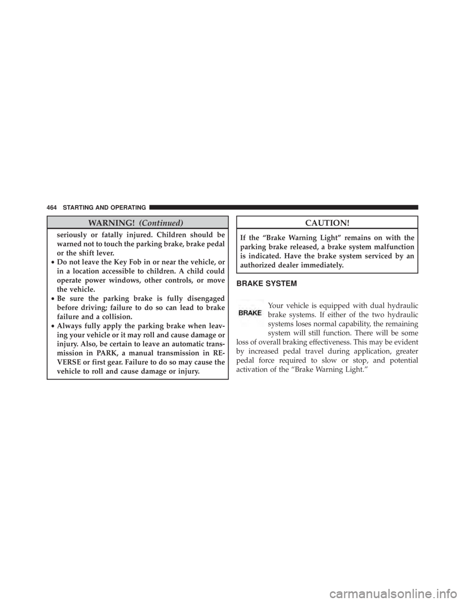 JEEP WRANGLER 2015  Owners Manual WARNING!(Continued)
seriously or fatally injured. Children should be
warned not to touch the parking brake, brake pedal
or the shift lever.
• Do not leave the Key Fob in or near the vehicle, or
in a