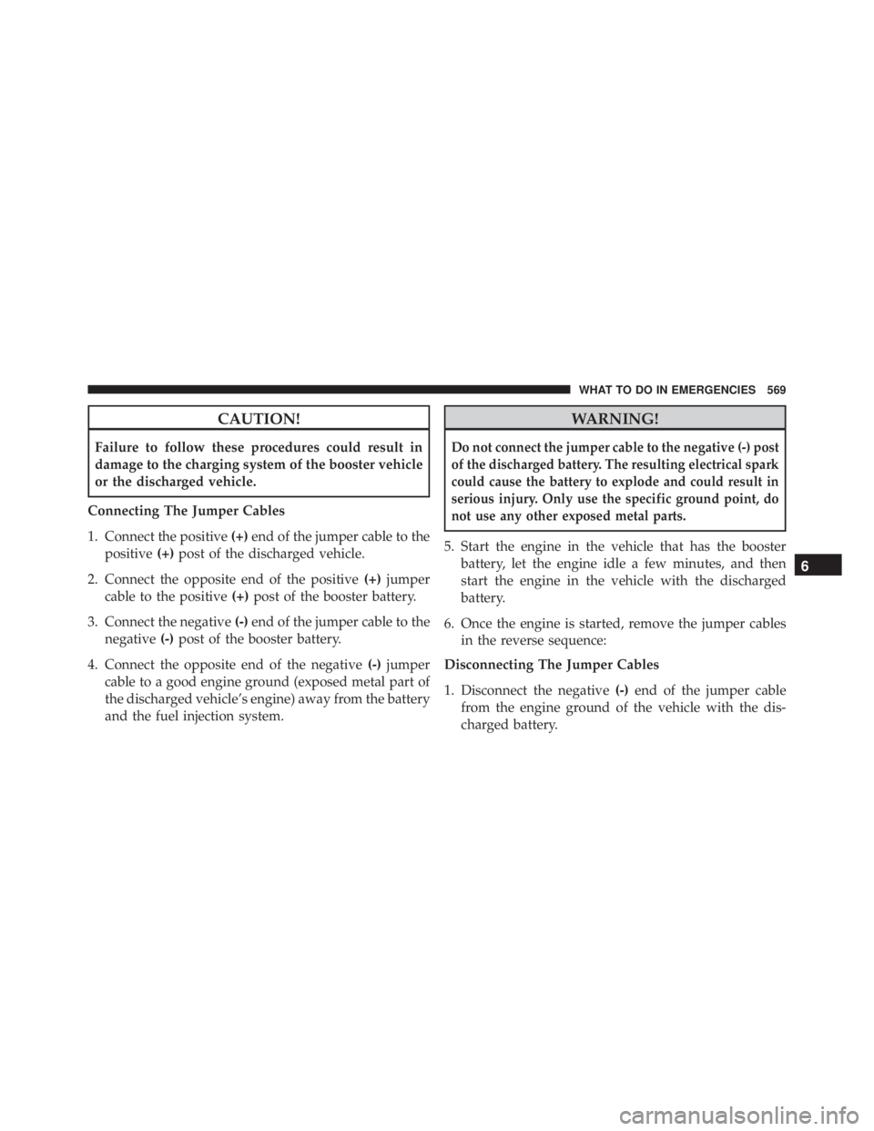 JEEP WRANGLER 2015 Owners Manual CAUTION!
Failure to follow these procedures could result in
damage to the charging system of the booster vehicle
or the discharged vehicle.
Connecting The Jumper Cables
1. Connect the positive (+)end JEEP WRANGLER 2015 Owners Manual CAUTION!
Failure to follow these procedures could result in
damage to the charging system of the booster vehicle
or the discharged vehicle.
Connecting The Jumper Cables
1. Connect the positive (+)end