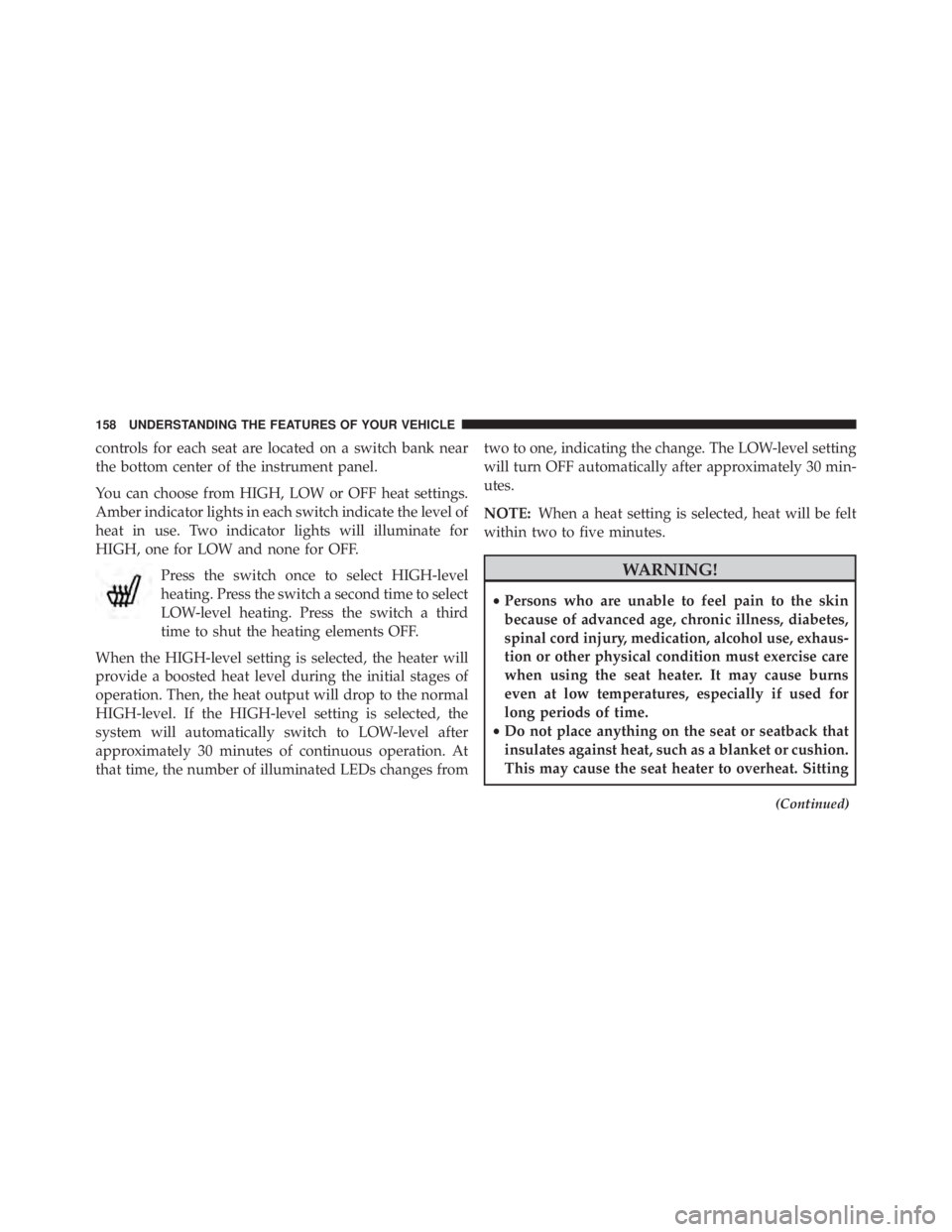 JEEP WRANGLER 2014  Owners Manual controls for each seat are located on a switch bank near
the bottom center of the instrument panel.
You can choose from HIGH, LOW or OFF heat settings.
Amber indicator lights in each switch indicate t
