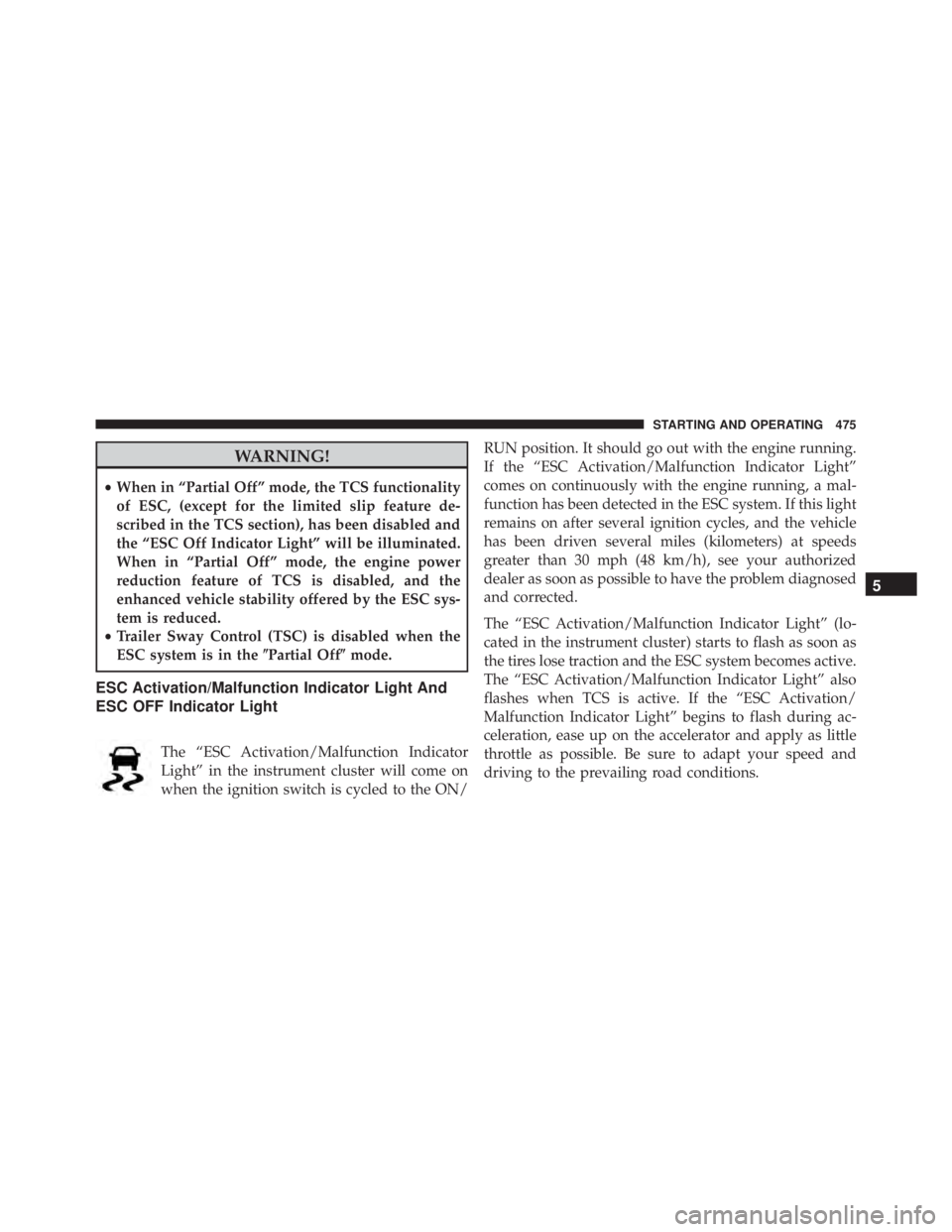 JEEP WRANGLER 2014  Owners Manual WARNING!
•When in “Partial Off” mode, the TCS functionality
of ESC, (except for the limited slip feature de-
scribed in the TCS section), has been disabled and
the “ESC Off Indicator Light” 