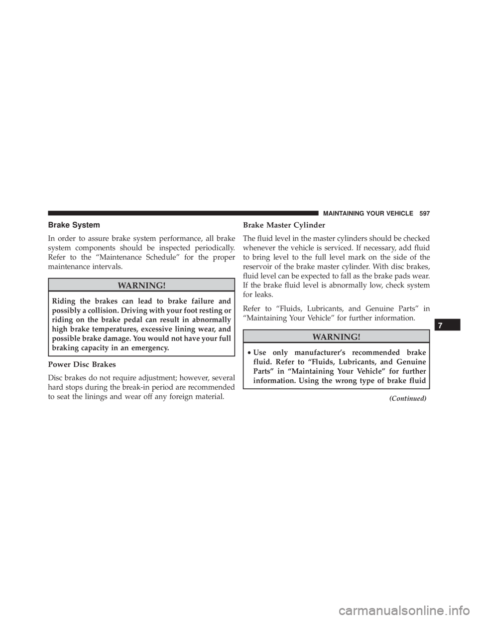 JEEP WRANGLER 2014  Owners Manual Brake System
In order to assure brake system performance, all brake
system components should be inspected periodically.
Refer to the “Maintenance Schedule” for the proper
maintenance intervals. 