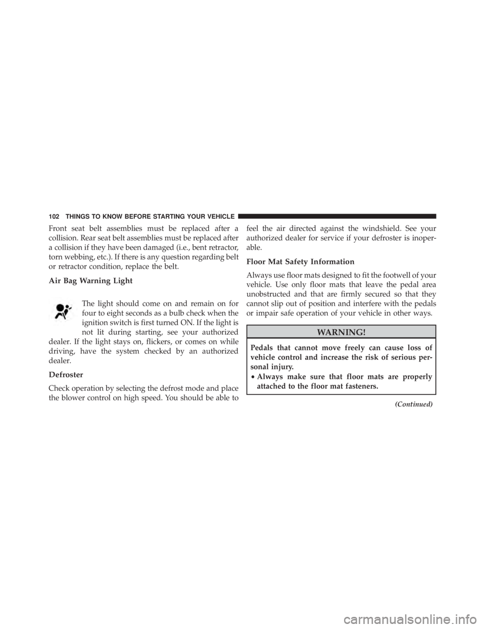 JEEP WRANGLER 2013  Owners Manual Front seat belt assemblies must be replaced after a
collision. Rear seat belt assemblies must be replaced after
a collision if they have been damaged (i.e., bent retractor,
torn webbing, etc.). If the