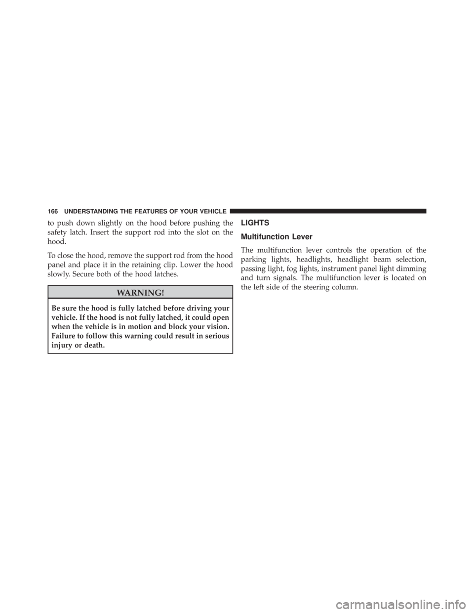 JEEP WRANGLER 2013  Owners Manual to push down slightly on the hood before pushing the
safety latch. Insert the support rod into the slot on the
hood.
To close the hood, remove the support rod from the hood
panel and place it in the r