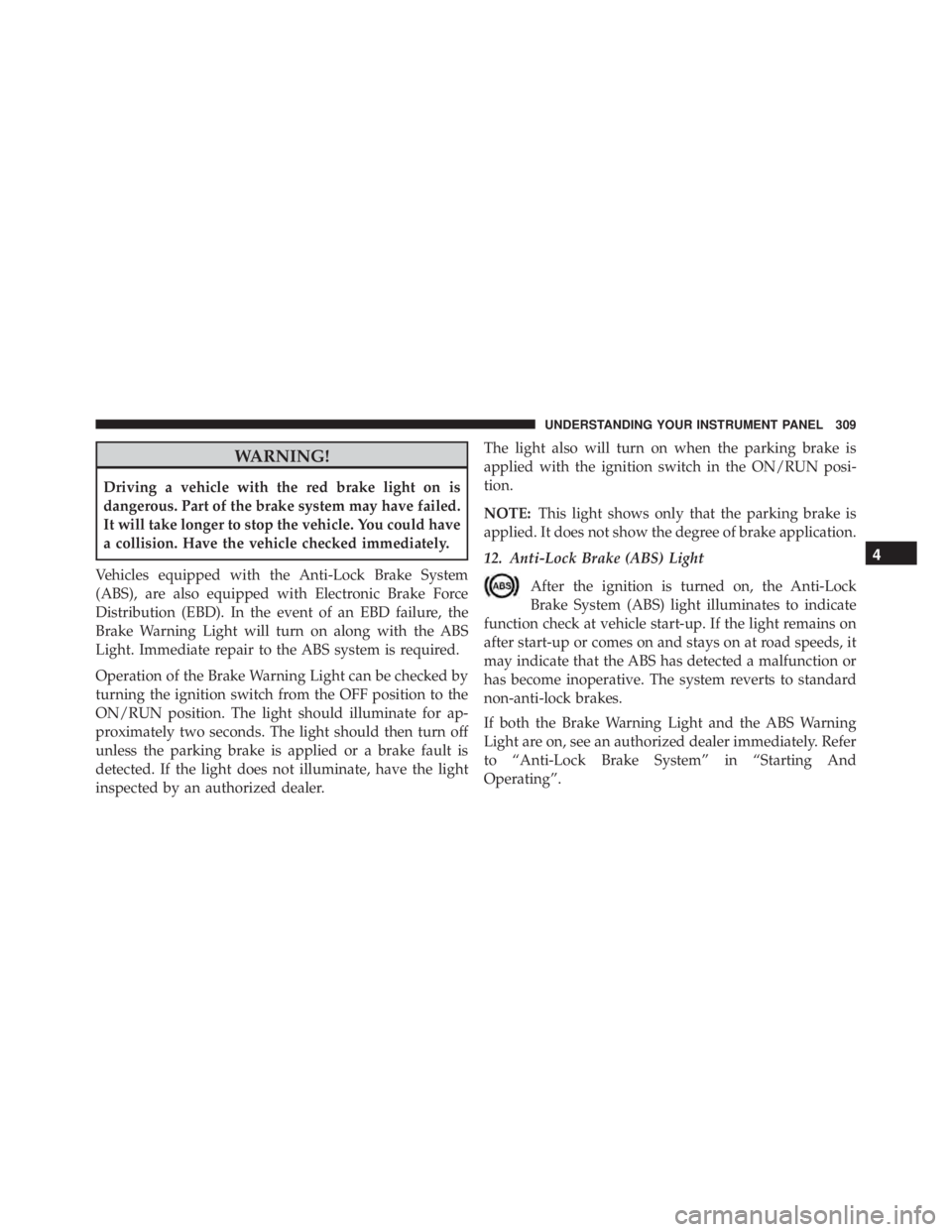 JEEP WRANGLER 2013 Owners Manual WARNING!
Driving a vehicle with the red brake light on is
dangerous. Part of the brake system may have failed.
It will take longer to stop the vehicle. You could have
a collision. Have the vehicle che JEEP WRANGLER 2013 Owners Manual WARNING!
Driving a vehicle with the red brake light on is
dangerous. Part of the brake system may have failed.
It will take longer to stop the vehicle. You could have
a collision. Have the vehicle che