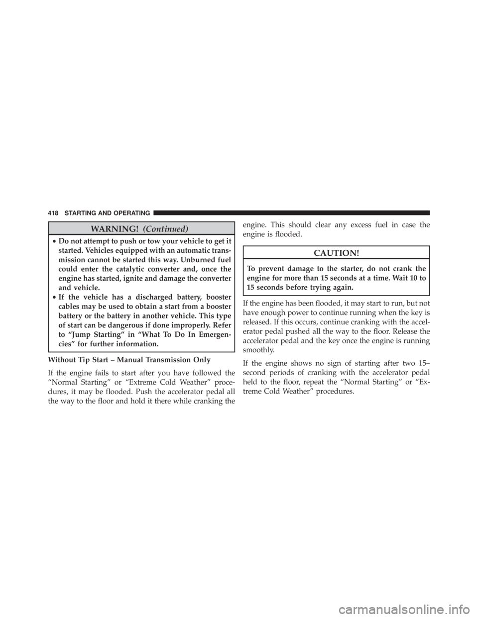 JEEP WRANGLER 2013  Owners Manual WARNING!(Continued)
•Do not attempt to push or tow your vehicle to get it
started. Vehicles equipped with an automatic trans-
mission cannot be started this way. Unburned fuel
could enter the cataly